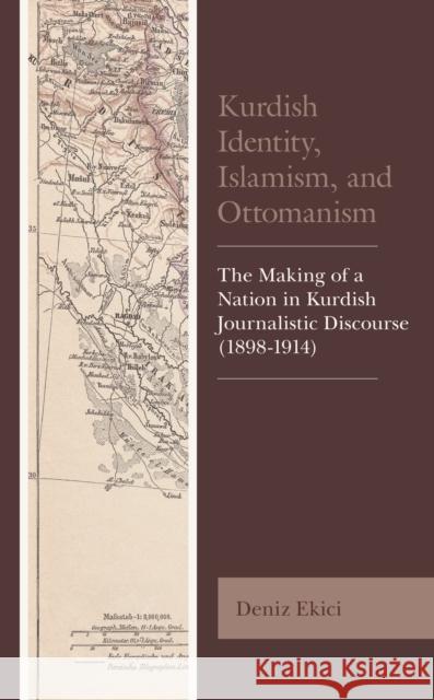 Kurdish Identity, Islamism, and Ottomanism: The Making of a Nation in Kurdish Journalistic Discourse (1898-1914) Deniz Ekici 9781793612595 Lexington Books