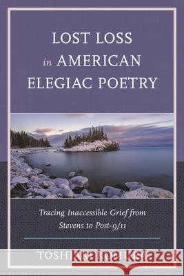 Lost Loss in American Elegiac Poetry: Tracing Inaccessible Grief from Stevens to Post-9/11 Toshiaki Komura 9781793612625