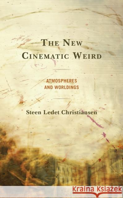 The New Cinematic Weird: Atmospheres and Worldings Steen Ledet Christiansen 9781793612748