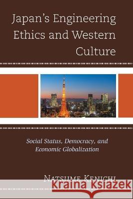 Japan's Engineering Ethics and Western Culture: Social Status, Democracy, and Economic Globalization Natsume Kenichi   9781793612915 Lexington Books