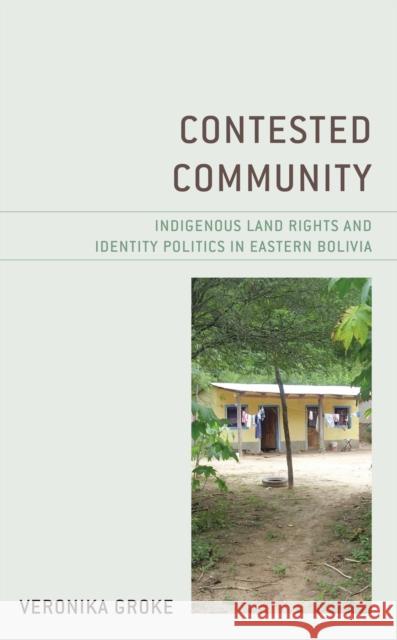 Contested Community: Indigenous Land Rights and Identity Politics in Eastern Bolivia Veronika Groke 9781793613738 Lexington Books