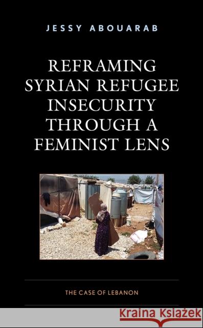 Reframing Syrian Refugee Insecurity Through a Feminist Lens: The Case of Lebanon Jessy Abouarab 9781793613912 Lexington Books