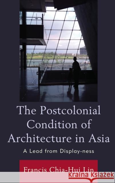 The Postcolonial Condition of Architecture in Asia: A Lead from Display-ness Lin, Francis Chia-Hui 9781793614032 Lexington Books