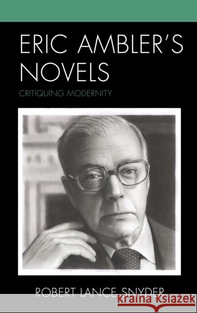 Eric Ambler's Novels: Critiquing Modernity Robert Lance Snyder 9781793614186