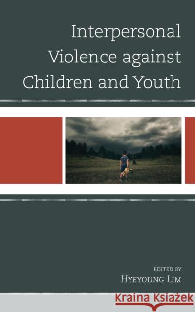 Interpersonal Violence against Children and Youth Hyeyoung Lim Ana Beires Ashley Boal 9781793614339 Lexington Books