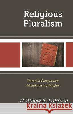 Religious Pluralism: Towards a Comparative Metaphysics of Religion Matthew S. Lopresti 9781793614391 Lexington Books