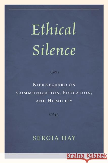 Ethical Silence: Kierkegaard on Communication, Education, and Humility Hay, Sergia 9781793614506 Lexington Books