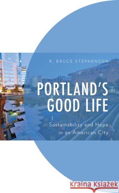 Portland's Good Life: Sustainability and Hope in an American City R. Bruce Stephenson 9781793614575 Lexington Books