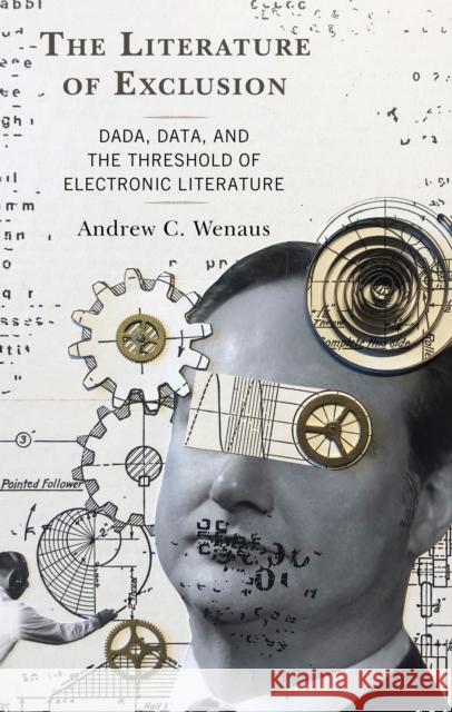 The Literature of Exclusion: Dada, Data, and the Threshold of Electronic Literature Andrew C. Wenaus 9781793614636