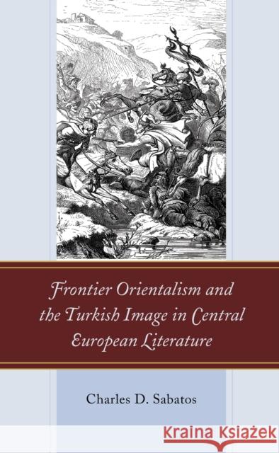 Frontier Orientalism and the Turkish Image in Central European Literature Charles D. Sabatos 9781793614872