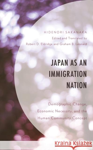 Japan as an Immigration Nation: Demographic Change, Economic Necessity, and the Human Community Concept Hidenori Sakanaka Robert D. Eldridge Graham B. Leonard 9781793614933 Lexington Books