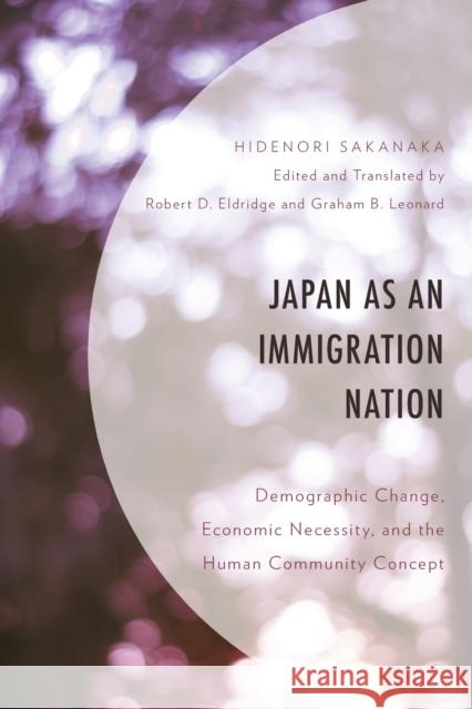 Japan as an Immigration Nation: Demographic Change, Economic Necessity, and the Human Community Concept Hidenori Sakanaka Robert D. Eldridge Graham B. Leonard 9781793614957 Lexington Books