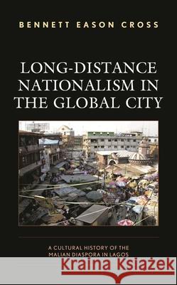 Long-Distance Nationalism in the Global City: A Cultural History of the Malian Diaspora in Lagos Cross, Bennett Eason 9781793615022 Lexington Books