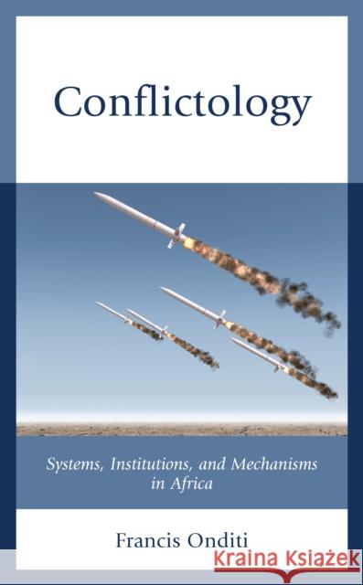 Conflictology: Systems, Institutions, and Mechanisms in Africa Francis Onditi 9781793615053 Lexington Books