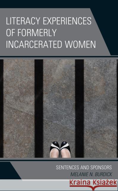 Literacy Experiences of Formerly Incarcerated Women: Sentences and Sponsors Melanie N. Burdick 9781793615237 Lexington Books