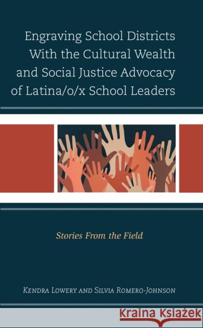 Engraving School Districts With the Cultural Wealth and Social Justice Advocacy of Latina/o/x School Leaders: Stories From the Field Kendra Lowery Silvia Romero-Johnson 9781793615268