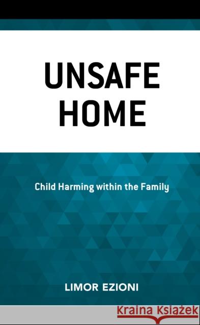Unsafe Home: Child Harming Within the Family Ezioni, Limor 9781793615381 ROWMAN & LITTLEFIELD