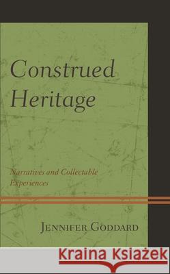 Construed Heritage: Narratives and Collectable Experiences Goddard, Jennifer 9781793615657