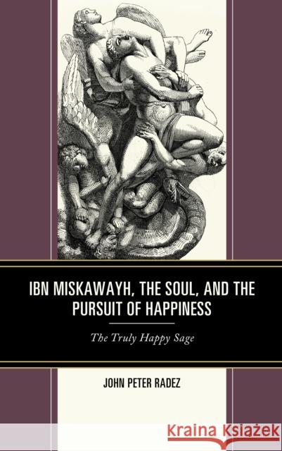 Ibn Miskawayh, the Soul, and the Pursuit of Happiness: The Truly Happy Sage John Peter Radez 9781793615688 Lexington Books