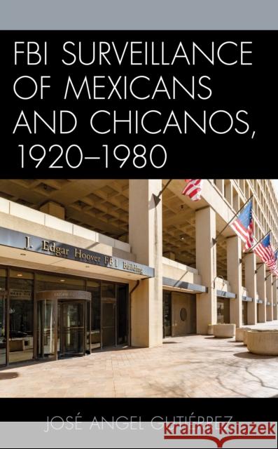 FBI Surveillance of Mexicans and Chicanos, 1920-1980 Jose Angel Gutierrez 9781793615824 Lexington Books