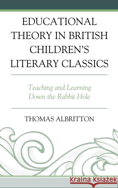 Educational Theory in British Children's Literary Classics: Teaching and Learning Down the Rabbit Hole Thomas Albritton 9781793616319 Lexington Books