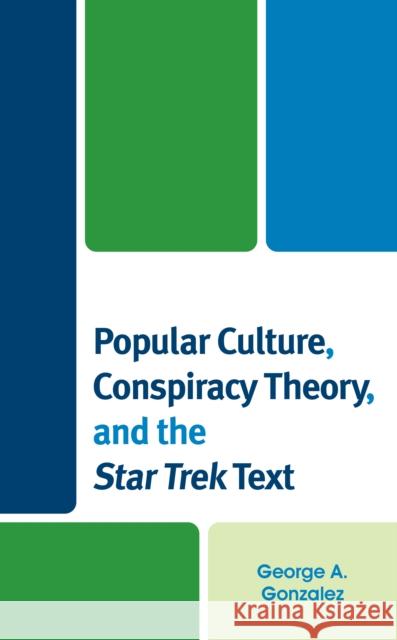 Popular Culture, Conspiracy Theory, and the Star Trek Text Gonzalez, George A. 9781793616401 Lexington Books