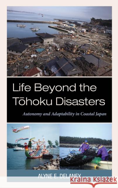 Life Beyond the Tohoku Disasters: Autonomy and Adaptability in Coastal Japan Alyne E. Delaney 9781793616555 Lexington Books
