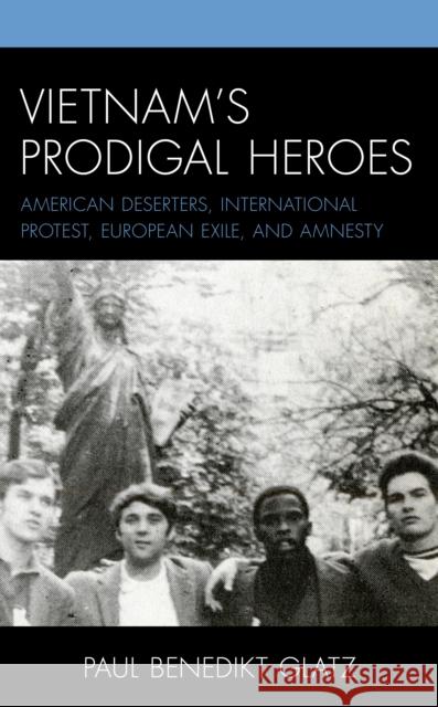 Vietnam's Prodigal Heroes: American Deserters, International Protest, European Exile, and Amnesty Paul Benedikt Glatz 9781793616708 Lexington Books