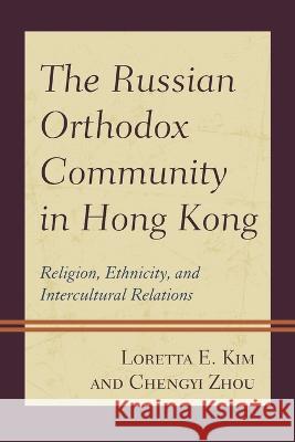 The Russian Orthodox Community in Hong Kong: Religion, Ethnicity, and Intercultural Relations Loretta E. Kim Chengyi Zhou 9781793616753