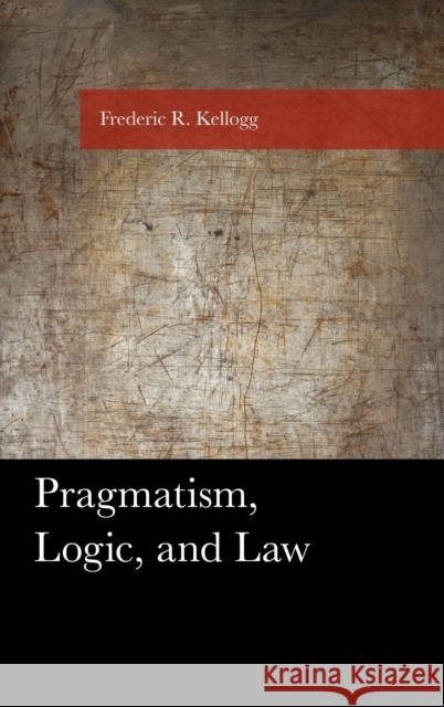 Pragmatism, Logic, and Law Frederic Kellogg 9781793616975 Lexington Books