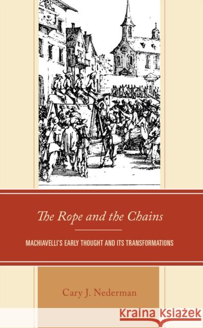 The Rope and the Chains: Machiavelli's Early Thought and Its Transformations Cary Joseph Nederman 9781793617248 Lexington Books