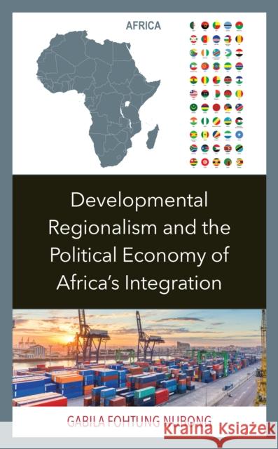 Developmental Regionalism and the Political Economy of Africa's Integration Gabila Nubong 9781793617392 Lexington Books