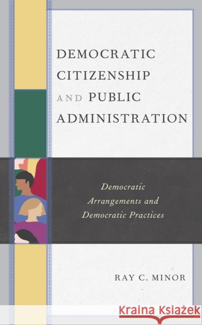 Democratic Citizenship and Public Administration: Democratic Arrangements and Democratic Practices Ray C. Minor David Mathews 9781793617484