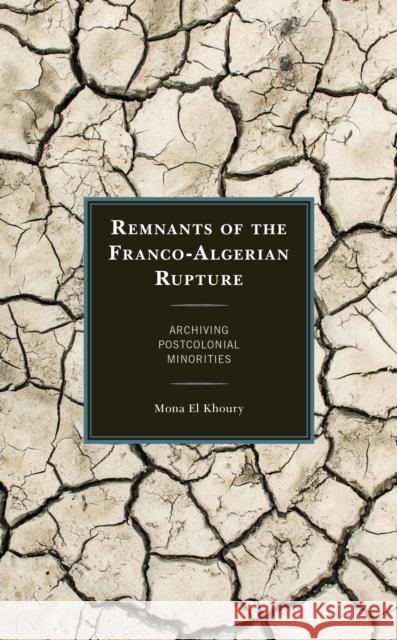 Remnants of the Franco-Algerian Rupture: Archiving Postcolonial Minorities El Khoury, Mona 9781793617712 Lexington Books