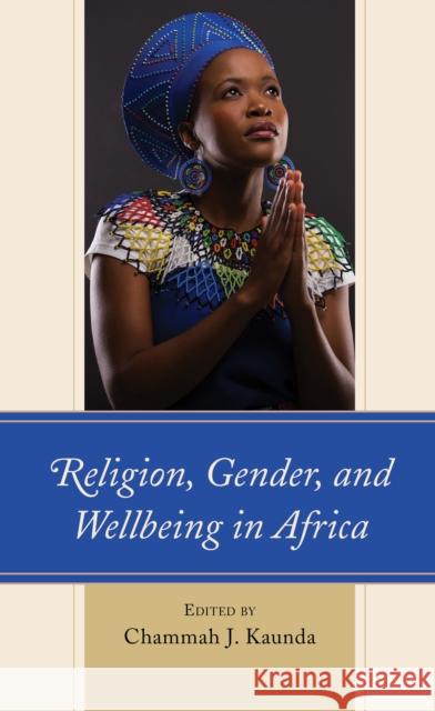 Religion, Gender, and Wellbeing in Africa Chammah J. Kaunda Kudzai Biri Elias Kifon Bongmba 9781793618023 Lexington Books
