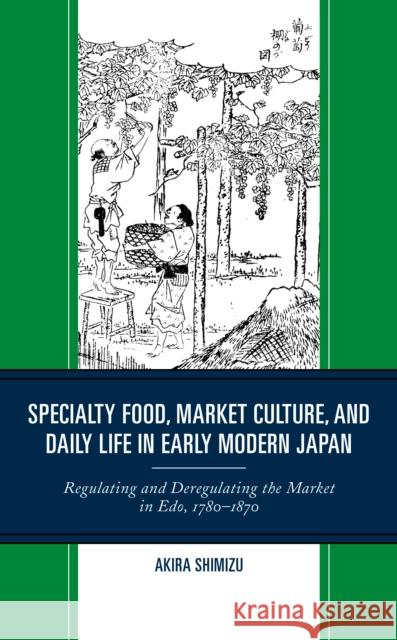 Specialty Food, Market Culture, and Daily Life in Early Modern Japan: Regulating and Deregulating the Market in Edo, 1780-1870 Shimizu, Akira 9781793618269 ROWMAN & LITTLEFIELD pod