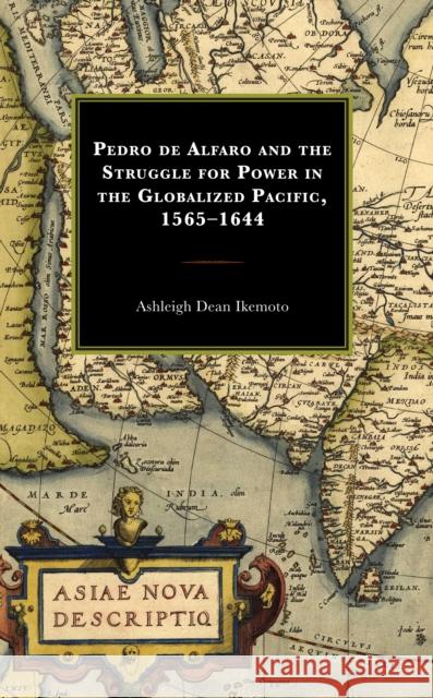 Pedro de Alfaro and the Struggle for Power in the Globalized Pacific, 1565-1644 Ashleigh Dean Ikemoto 9781793618597 Lexington Books