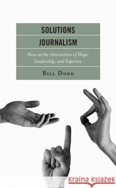 Solutions Journalism: News at the Intersection of Hope, Leadership, and Expertise Bill Dodd 9781793618719