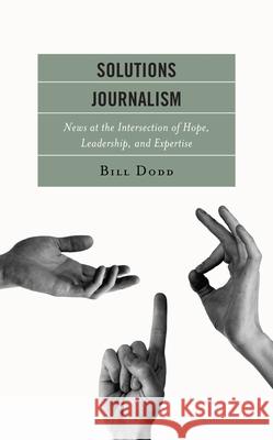 Solutions Journalism: News at the Intersection of Hope, Leadership, and Expertise Dodd, Bill 9781793618733