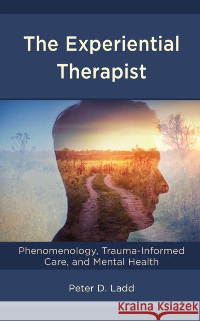 The Experiential Therapist: Phenomenology, Trauma-Informed Care, and Mental Health Peter D. Ladd 9781793619013 Lexington Books