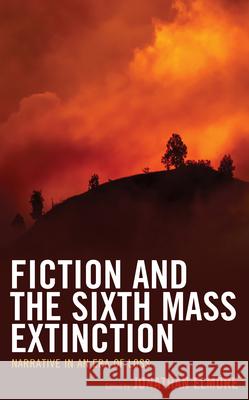Fiction and the Sixth Mass Extinction: Narrative in an Era of Loss Jonathan Elmore Jonathan Elmore Michael Fuchs 9781793619198