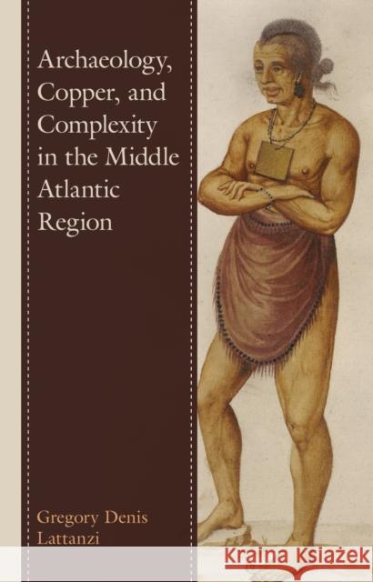 Archaeology, Copper, and Complexity in the Middle Atlantic Region Gregory Denis Lattanzi 9781793619310 Lexington Books