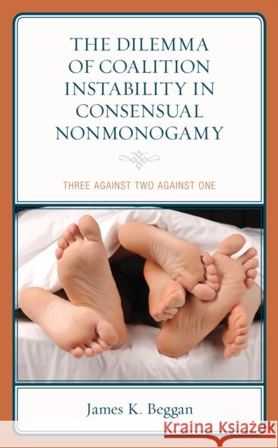 The Dilemma of Coalition Instability in Consensual Nonmonogamy: Three Against Two Against One James K. Beggan 9781793619372 Lexington Books