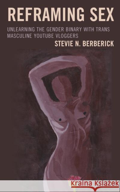 Reframing Sex: Unlearning the Gender Binary with Trans Masculine Youtube Vloggers Stevie N. Berberick 9781793619464 Lexington Books