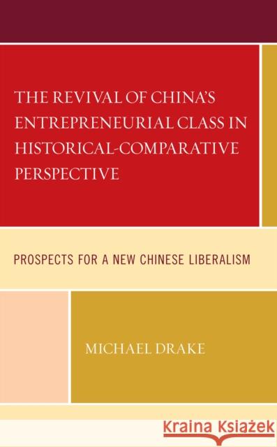 The Revival of China's Entrepreneurial Class in Historical-Comparative Perspective: Prospects for a New Chinese Liberalism Michael Drake 9781793619976