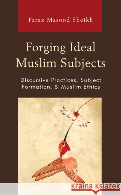 Forging Ideal Muslim Subjects: Discursive Practices, Subject Formation, & Muslim Ethics Sheikh, Faraz Masood 9781793620125 Lexington Books