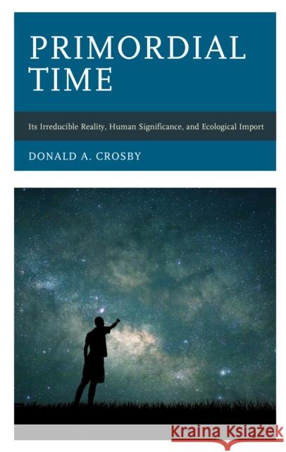 Primordial Time: Its Irreducible Reality, Human Significance, and Ecological Import Donald A. Crosby 9781793620156