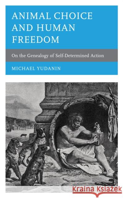 Animal Choice and Human Freedom: On the Genealogy of Self-Determined Action Michael Yudanin 9781793620187 Lexington Books