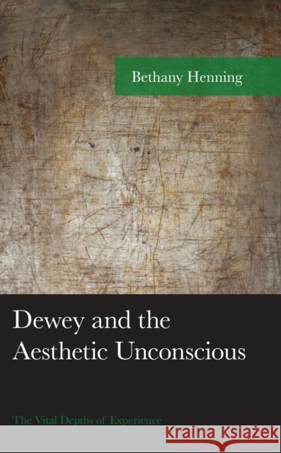 Dewey and the Aesthetic Unconscious: The Vital Depths of Experience Bethany Henning 9781793620217 Lexington Books