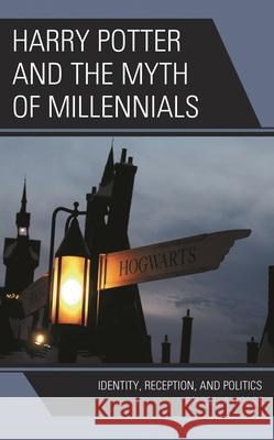 Harry Potter and the Myth of Millennials: Identity, Reception, and Politics Priscilla Hobbs 9781793620293